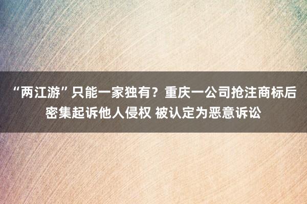 “两江游”只能一家独有？重庆一公司抢注商标后密集起诉他人侵权 被认定为恶意诉讼