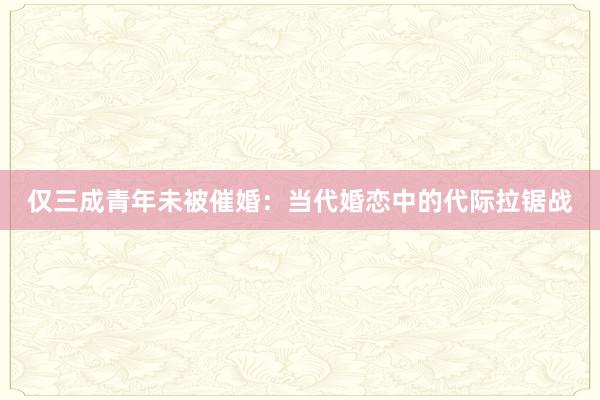 仅三成青年未被催婚：当代婚恋中的代际拉锯战