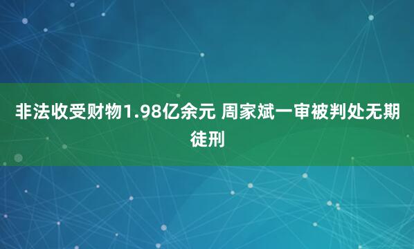 非法收受财物1.98亿余元 周家斌一审被判处无期徒刑