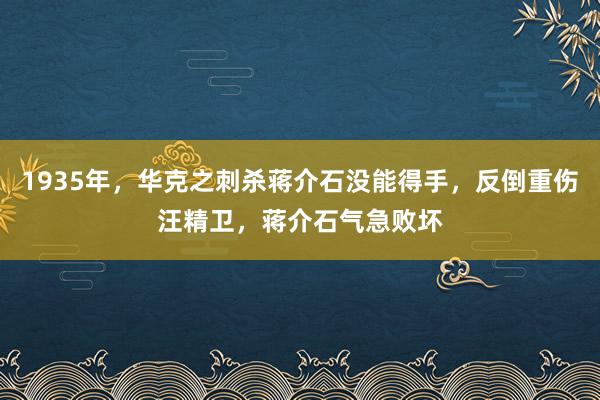 1935年，华克之刺杀蒋介石没能得手，反倒重伤汪精卫，蒋介石气急败坏