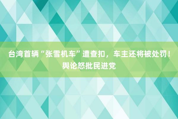 台湾首辆“张雪机车”遭查扣，车主还将被处罚！舆论怒批民进党