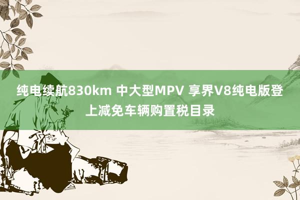 纯电续航830km 中大型MPV 享界V8纯电版登上减免车辆购置税目录
