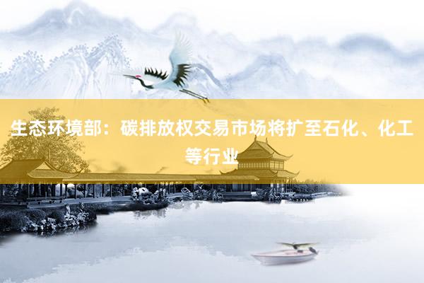 生态环境部：碳排放权交易市场将扩至石化、化工等行业