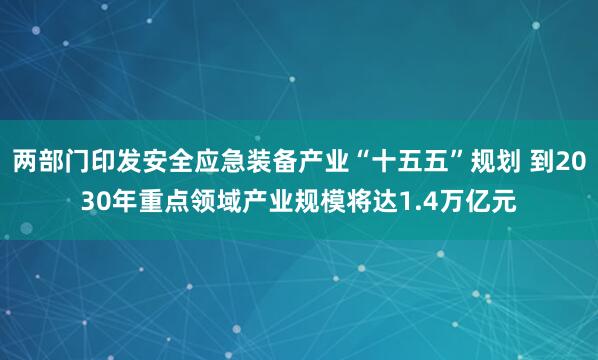 两部门印发安全应急装备产业“十五五”规划 到2030年重点领域产业规模将达1.4万亿元