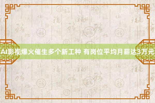 AI影视爆火催生多个新工种 有岗位平均月薪达3万元