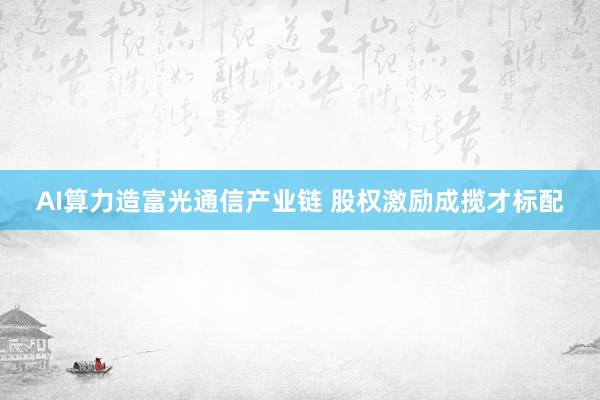AI算力造富光通信产业链 股权激励成揽才标配