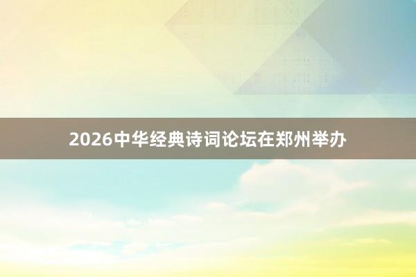 2026中华经典诗词论坛在郑州举办