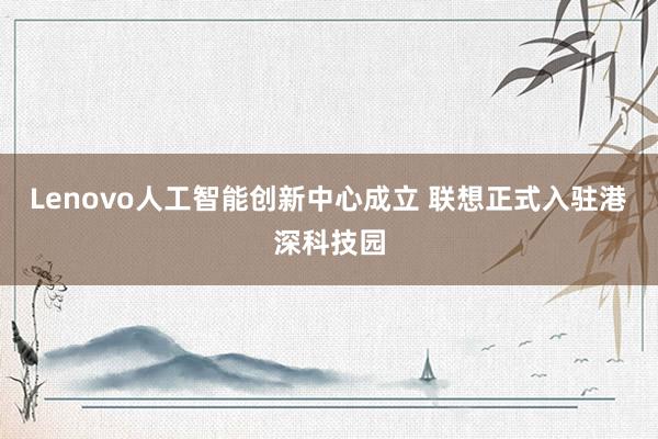 Lenovo人工智能创新中心成立 联想正式入驻港深科技园