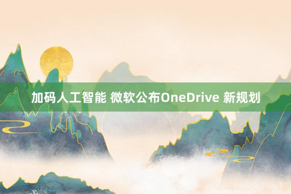 加码人工智能 微软公布OneDrive 新规划