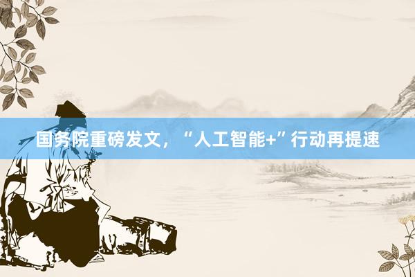 国务院重磅发文，“人工智能+”行动再提速