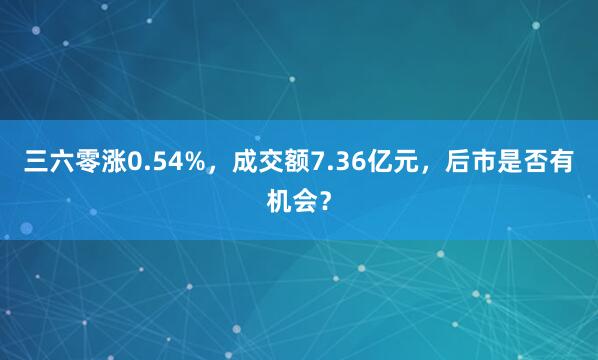 三六零涨0.54%，成交额7.36亿元，后市是否有机会？