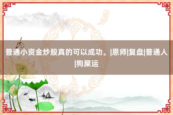 普通小资金炒股真的可以成功。|恩师|复盘|普通人|狗屎运