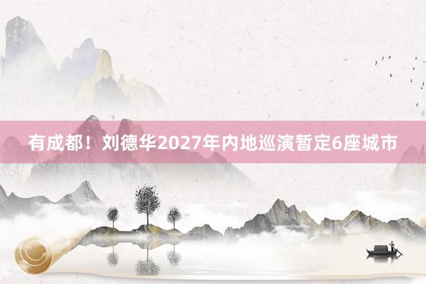 有成都！刘德华2027年内地巡演暂定6座城市
