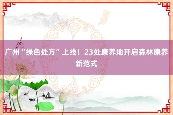 广州“绿色处方”上线！23处康养地开启森林康养新范式