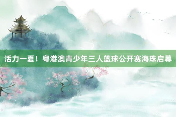 活力一夏！粤港澳青少年三人篮球公开赛海珠启幕