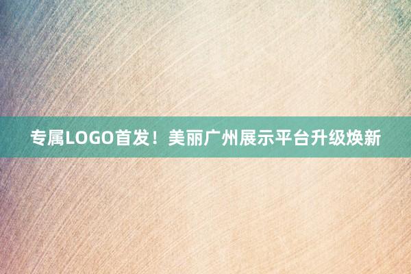 专属LOGO首发！美丽广州展示平台升级焕新