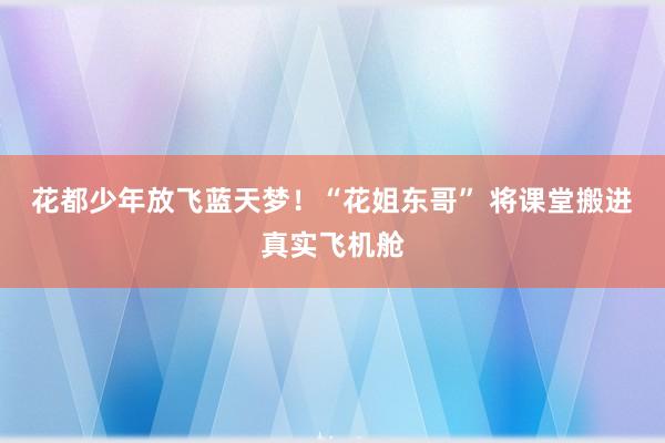 花都少年放飞蓝天梦！“花姐东哥” 将课堂搬进真实飞机舱