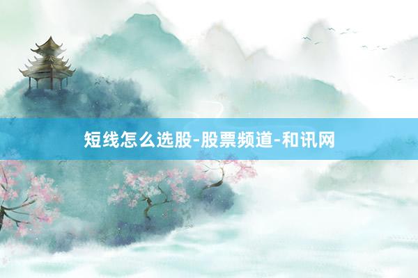 短线怎么选股-股票频道-和讯网
