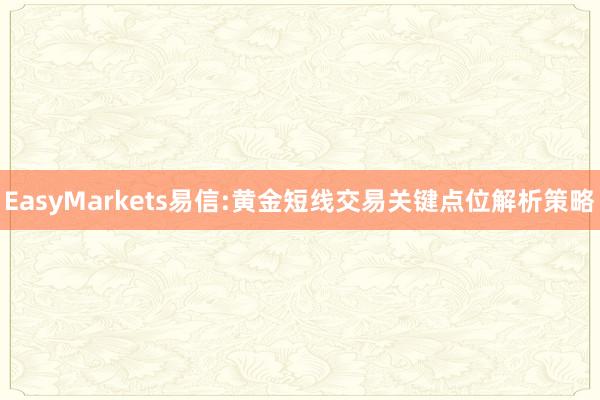 EasyMarkets易信:黄金短线交易关键点位解析策略