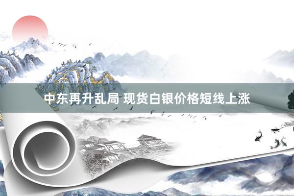 中东再升乱局 现货白银价格短线上涨