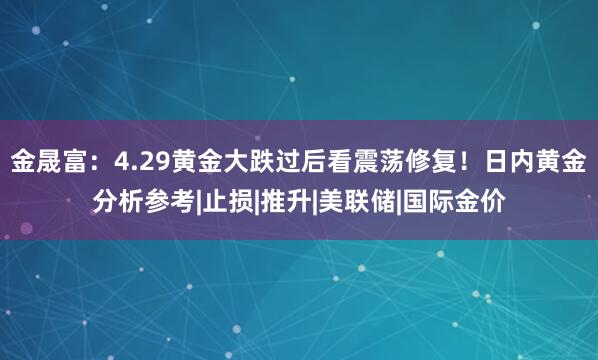 金晟富：4.29黄金大跌过后看震荡修复！日内黄金分析参考|止损|推升|美联储|国际金价