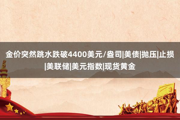 金价突然跳水跌破4400美元/盎司|美债|抛压|止损|美联储|美元指数|现货黄金