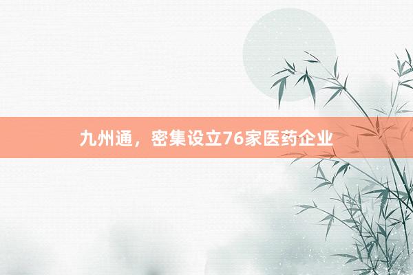 九州通，密集设立76家医药企业