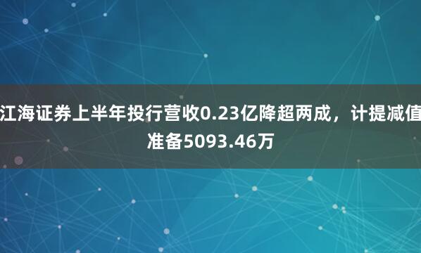 江海证券上半年投行营收0.23亿降超两成，计提减值准备5093.46万