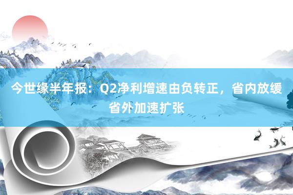 今世缘半年报：Q2净利增速由负转正，省内放缓省外加速扩张