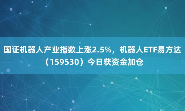国证机器人产业指数上涨2.5%，机器人ETF易方达（159530）今日获资金加仓
