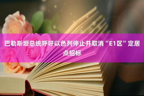巴勒斯坦总统呼吁以色列停止并取消“E1区”定居点招标