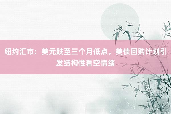 纽约汇市：美元跌至三个月低点，美债回购计划引发结构性看空情绪