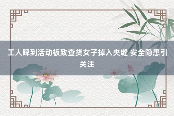 工人踩到活动板致查货女子掉入夹缝 安全隐患引关注
