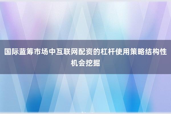 国际蓝筹市场中互联网配资的杠杆使用策略结构性机会挖掘