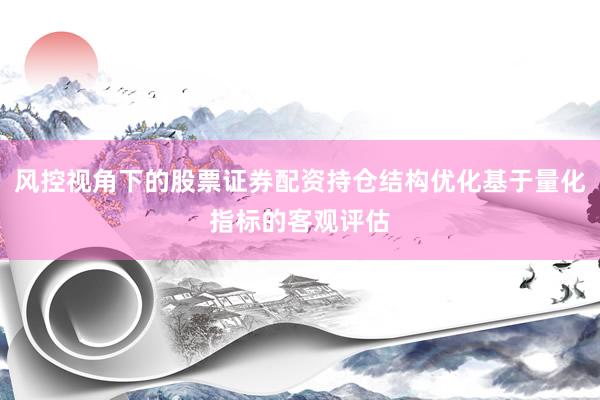 风控视角下的股票证券配资持仓结构优化基于量化指标的客观评估