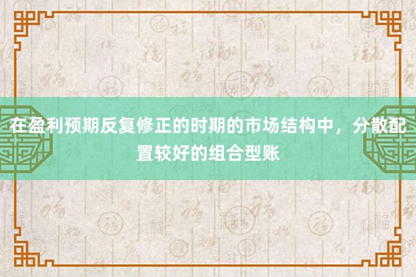 在盈利预期反复修正的时期的市场结构中，分散配置较好的组合型账