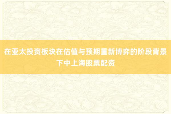 在亚太投资板块在估值与预期重新博弈的阶段背景下中上海股票配资
