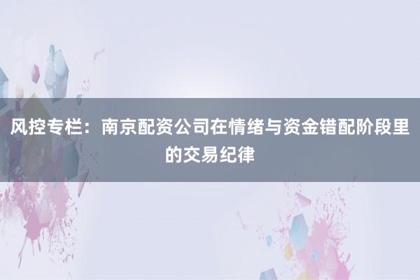 风控专栏：南京配资公司在情绪与资金错配阶段里的交易纪律
