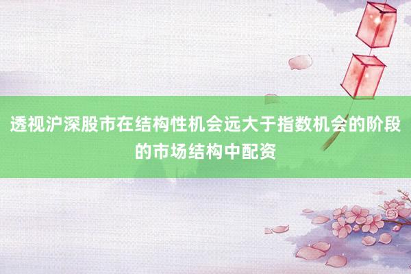透视沪深股市在结构性机会远大于指数机会的阶段的市场结构中配资