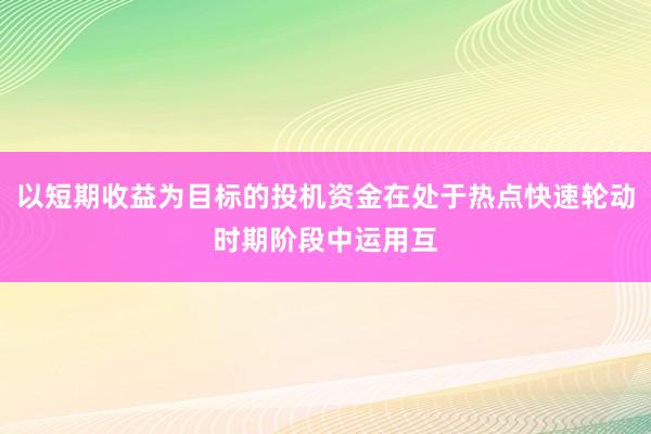 以短期收益为目标的投机资金在处于热点快速轮动时期阶段中运用互