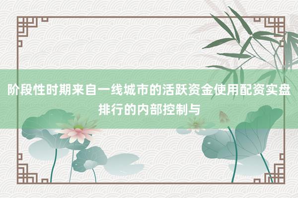 阶段性时期来自一线城市的活跃资金使用配资实盘排行的内部控制与
