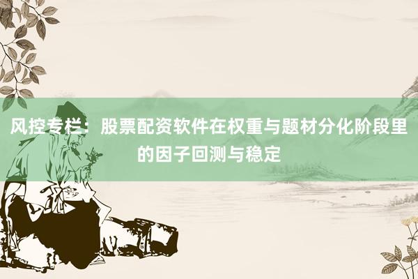 风控专栏：股票配资软件在权重与题材分化阶段里的因子回测与稳定