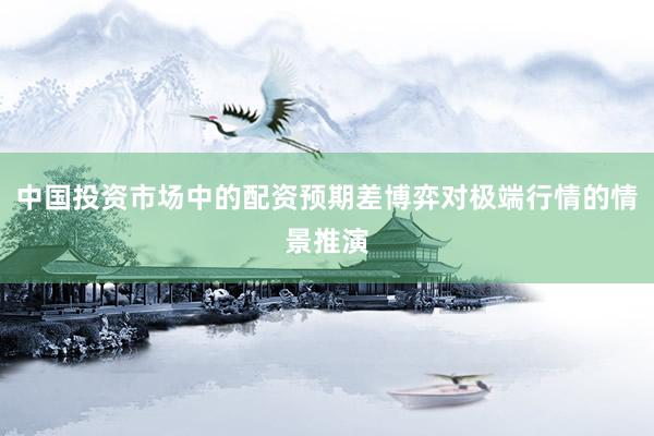 中国投资市场中的配资预期差博弈对极端行情的情景推演