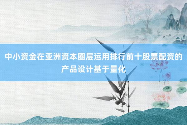 中小资金在亚洲资本圈层运用排行前十股票配资的产品设计基于量化