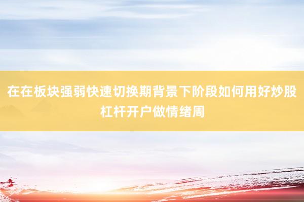 在在板块强弱快速切换期背景下阶段如何用好炒股杠杆开户做情绪周