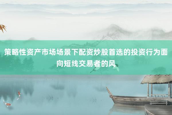 策略性资产市场场景下配资炒股首选的投资行为面向短线交易者的风