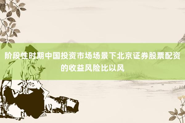 阶段性时期中国投资市场场景下北京证券股票配资的收益风险比以风