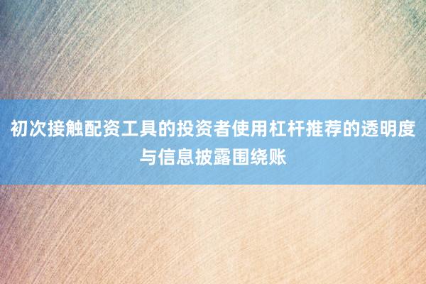 初次接触配资工具的投资者使用杠杆推荐的透明度与信息披露围绕账
