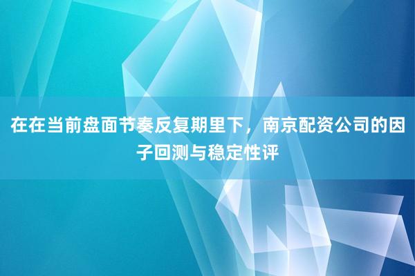 在在当前盘面节奏反复期里下，南京配资公司的因子回测与稳定性评