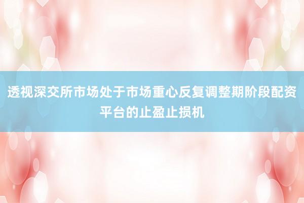 透视深交所市场处于市场重心反复调整期阶段配资平台的止盈止损机